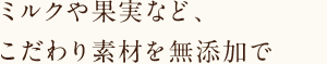 ミルクや果実など、こだわり素材を無添加で